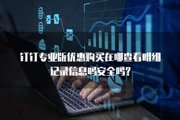 钉钉专业版优惠购买在哪查看明细记录信息吗安全吗?