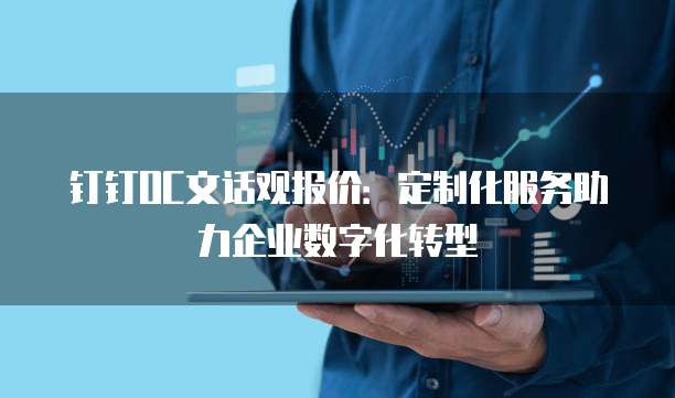 钉钉OC文话观报价:定制化服务助力企业数字化转型