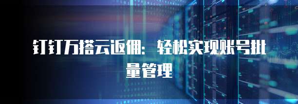 钉钉万搭云返佣:轻松实现账号批量管理