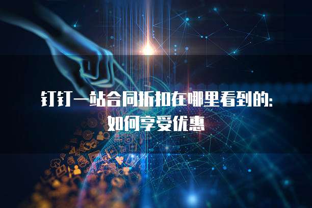 钉钉一站合同折扣在哪里看到的:如何享受优惠