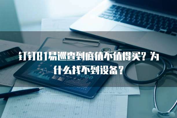 钉钉B1易巡查到底值不值得买?为什么找不到设备?