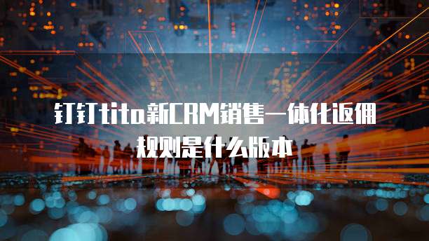 钉钉tita新CRM销售一体化返佣规则是什么版本