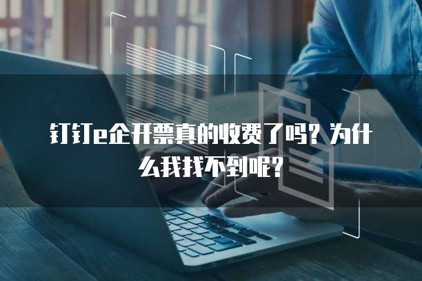 钉钉e企开票真的收费了吗?为什么我找不到呢?