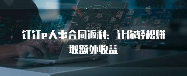 钉钉e人事合同返利:让你轻松赚取额外收益