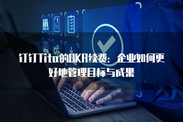 钉钉Tita的OKR续费:企业如何更好地管理目标与成果