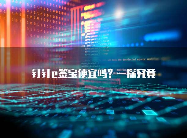 钉钉e签宝便宜吗?一探究竟