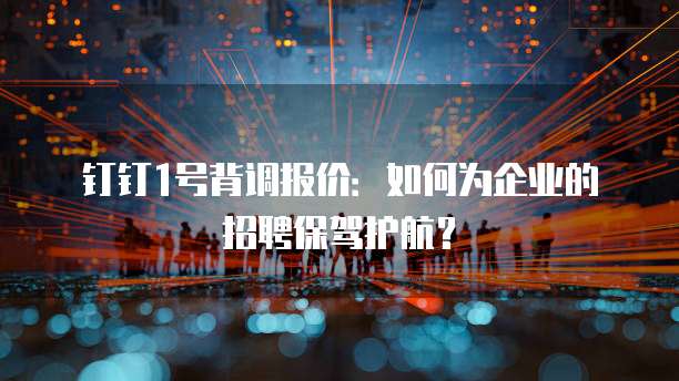 钉钉1号背调报价:如何为企业的招聘保驾护航?