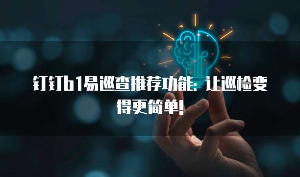 钉钉b1易巡查推荐功能: 让巡检变得更简单!