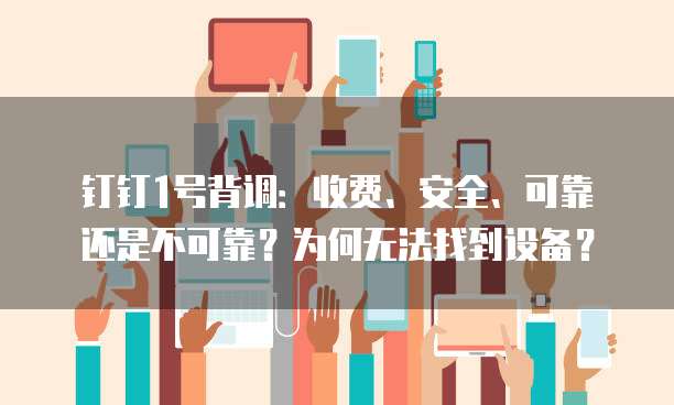 钉钉1号背调:收费、安全、可靠还是不可靠?为何无法找到设备?