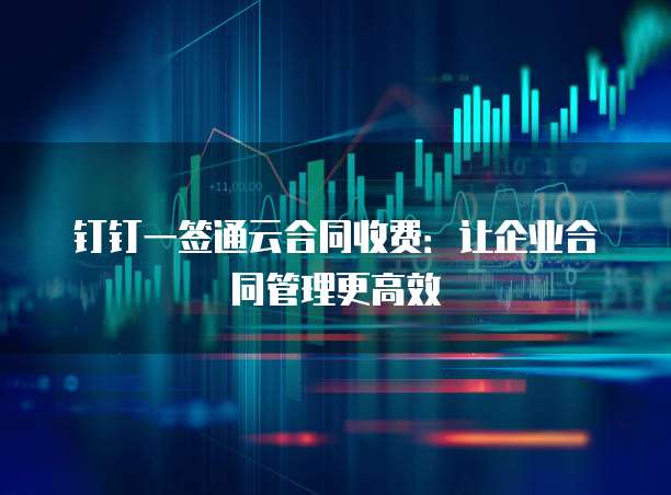 钉钉一签通云合同收费:让企业合同管理更高效