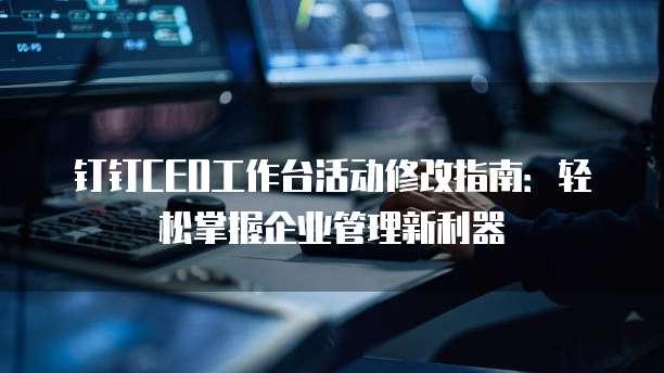 钉钉CEO工作台活动修改指南:轻松掌握企业管理新利器