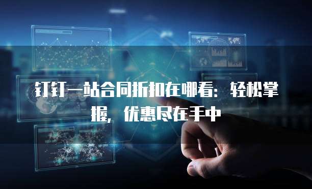 钉钉一站合同折扣在哪看:轻松掌握,优惠尽在手中