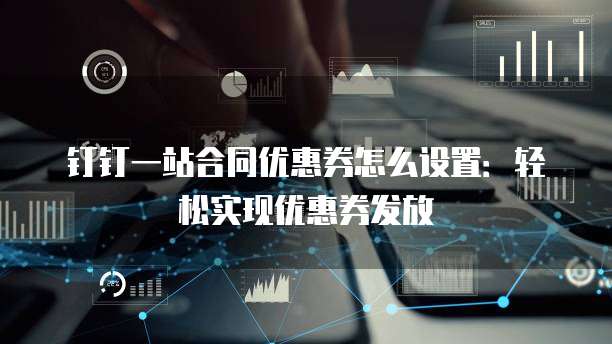钉钉一站合同优惠券怎么设置:轻松实现优惠券发放
