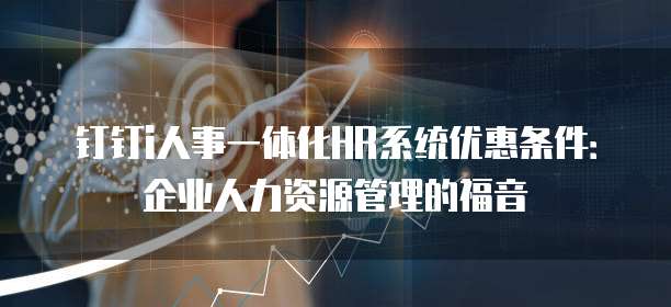 钉钉i人事一体化HR系统优惠条件:企业人力资源管理的福音