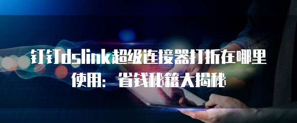 钉钉dslink超级连接器打折在哪里使用:省钱秘籍大揭秘