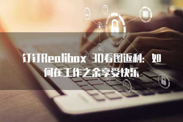 钉钉Realibox 3D看图返利:如何在工作之余享受快乐