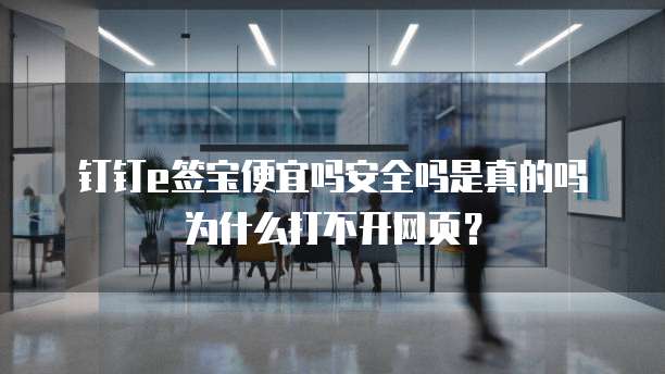 钉钉e签宝便宜吗安全吗是真的吗为什么打不开网页?