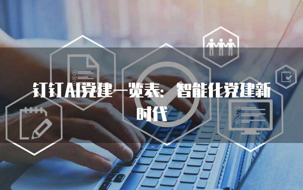 钉钉AI党建一览表:智能化党建新时代