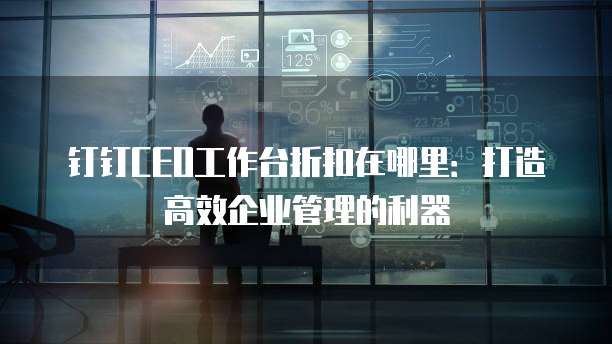 钉钉CEO工作台折扣在哪里:打造高效企业管理的利器