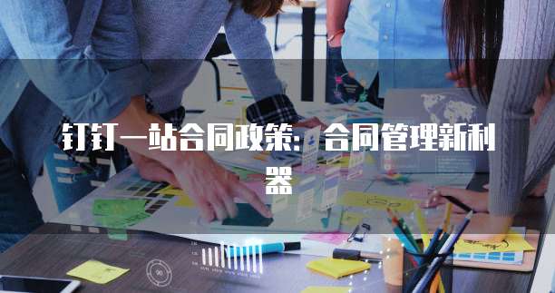 钉钉一站合同政策:合同管理新利器