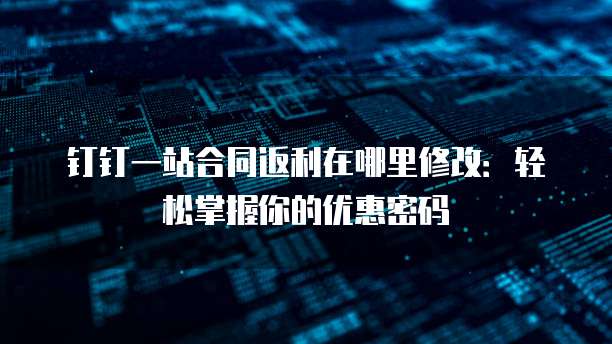 钉钉一站合同返利在哪里修改:轻松掌握你的优惠密码