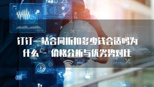 钉钉一站合同折扣多少钱合适吗为什么 - 价格分析与优劣势对比