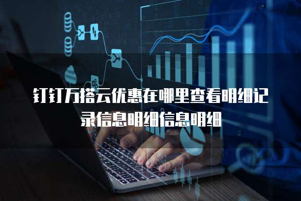 钉钉万搭云优惠在哪里查看明细记录信息明细信息明细