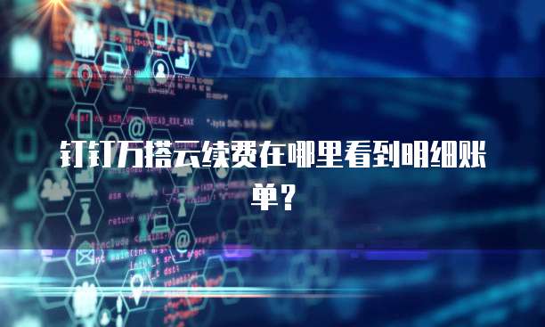 钉钉万搭云续费在哪里看到明细账单?