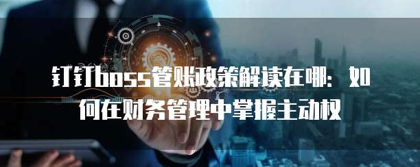 钉钉boss管账政策解读在哪:如何在财务管理中掌握主动权