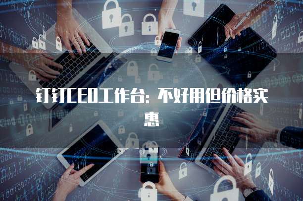 钉钉CEO工作台: 不好用但价格实惠