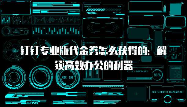 钉钉专业版代金券怎么获得的:解锁高效办公的利器