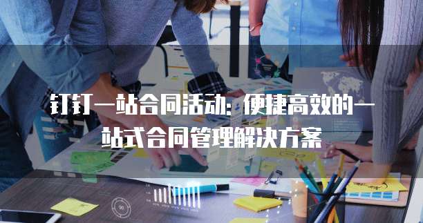 钉钉一站合同活动: 便捷高效的一站式合同管理解决方案