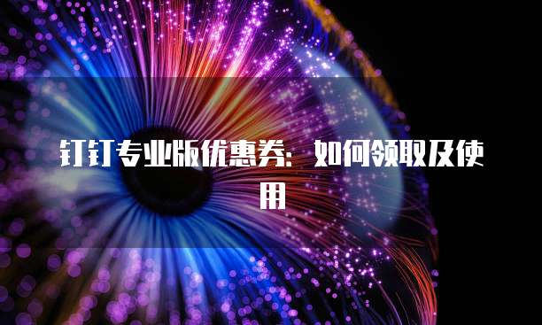 钉钉专业版优惠券：如何领取及使用