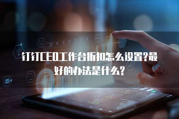 钉钉CEO工作台折扣怎么设置?最好的办法是什么?