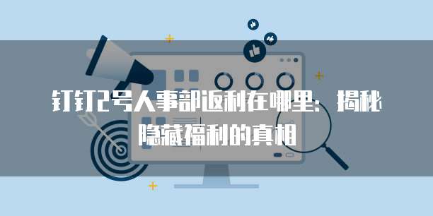 钉钉2号人事部返利在哪里:揭秘隐藏福利的真相