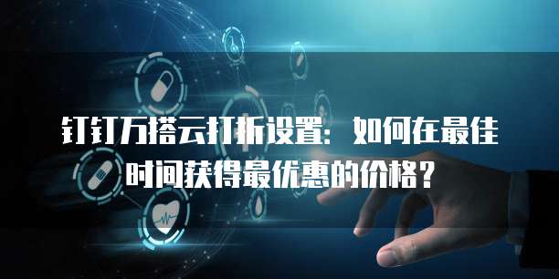 钉钉万搭云打折设置:如何在最佳时间获得最优惠的价格?