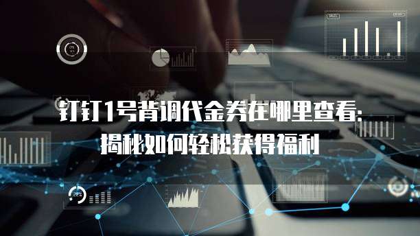 钉钉1号背调代金券在哪里查看:揭秘如何轻松获得福利