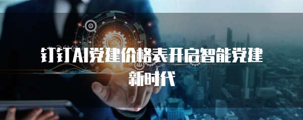 钉钉AI党建价格表开启智能党建新时代