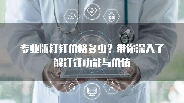 专业版钉钉价格多少?带你深入了解钉钉功能与价值