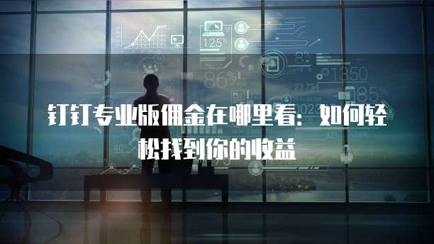 钉钉专业版佣金在哪里看:如何轻松找到你的收益