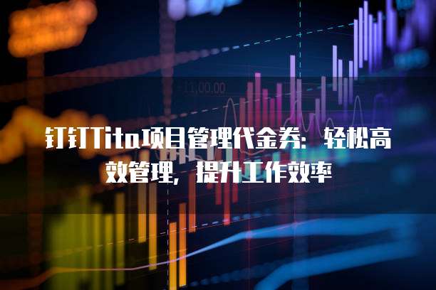 钉钉Tita项目管理代金券:轻松高效管理,提升工作效率