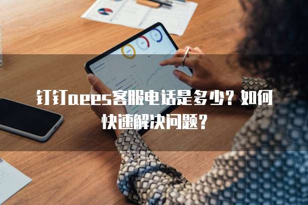 钉钉aees客服电话是多少?如何快速解决问题?