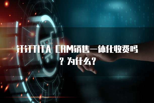 钉钉TITA CRM销售一体化收费吗?为什么?