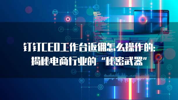 钉钉CEO工作台返佣怎么操作的:揭秘电商行业的“秘密武器”