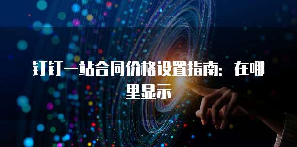 钉钉一站合同价格设置指南:在哪里显示