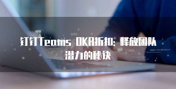 钉钉Teams OKR折扣: 释放团队潜力的秘诀