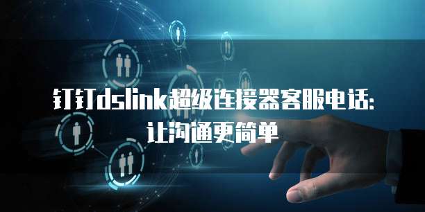 钉钉dslink超级连接器客服电话:让沟通更简单