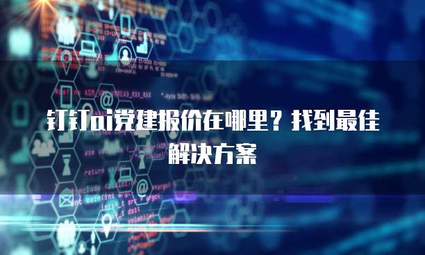 钉钉ai党建报价在哪里?找到最佳解决方案