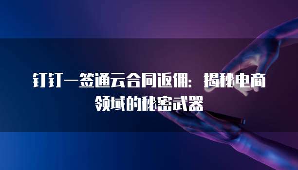 钉钉一签通云合同返佣:揭秘电商领域的秘密武器