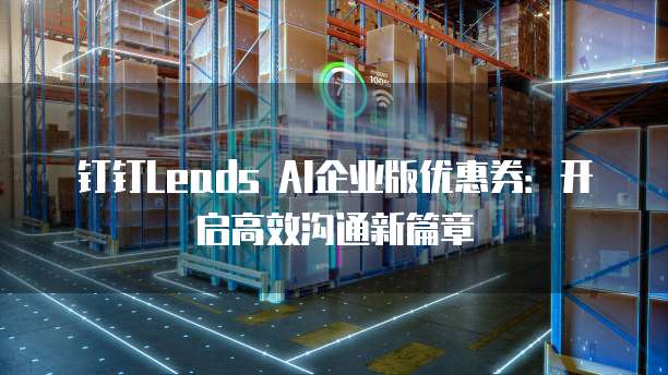 钉钉Leads AI企业版优惠券:开启高效沟通新篇章